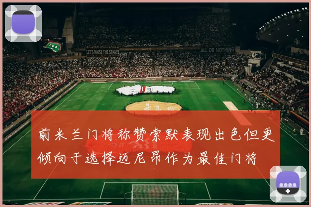 前米兰门将称赞索默表现出色但更倾向于选择迈尼昂作为最佳门将