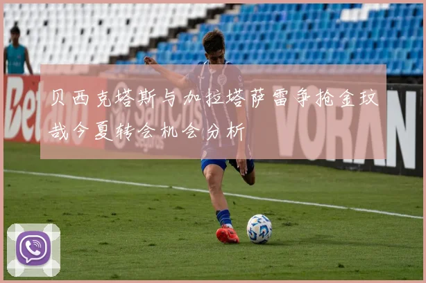 贝西克塔斯与加拉塔萨雷争抢金玟哉今夏转会机会分析