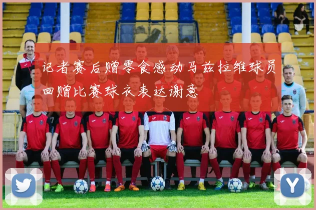 记者赛后赠零食感动马兹拉维球员回赠比赛球衣表达谢意