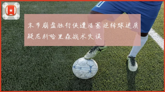 末节崩盘独行侠遭活塞逆转球迷质疑尼科哈里森战术失误