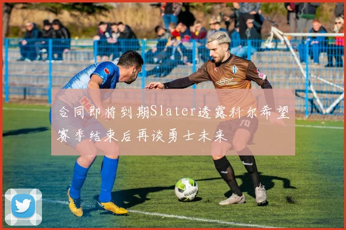 合同即将到期Slater透露科尔希望赛季结束后再谈勇士未来