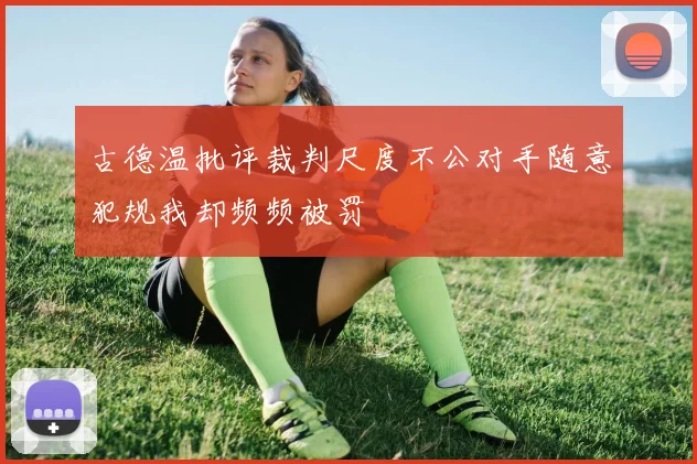 古德温批评裁判尺度不公对手随意犯规我却频频被罚