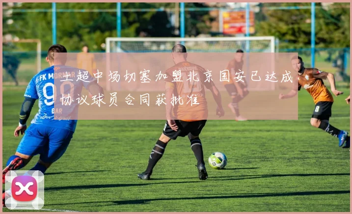 土超中场切塞加盟北京国安已达成协议球员合同获批准