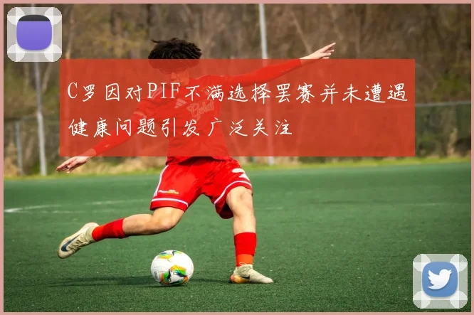C罗因对PIF不满选择罢赛并未遭遇健康问题引发广泛关注