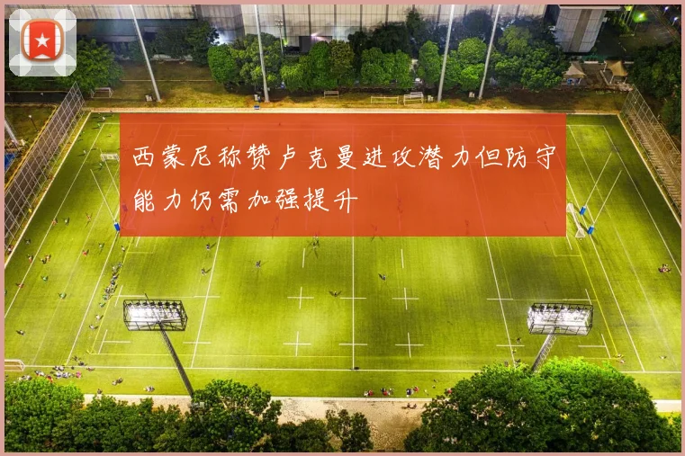西蒙尼称赞卢克曼进攻潜力但防守能力仍需加强提升