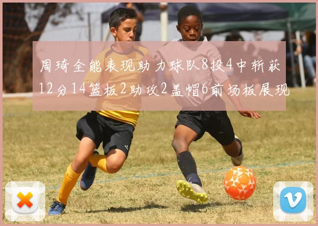 周琦全能表现助力球队8投4中斩获12分14篮板2助攻2盖帽6前场板展现实力