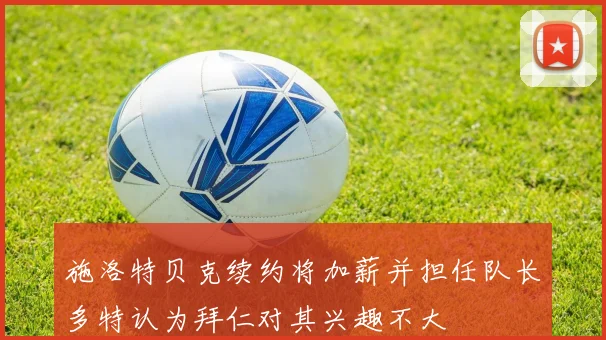 施洛特贝克续约将加薪并担任队长多特认为拜仁对其兴趣不大