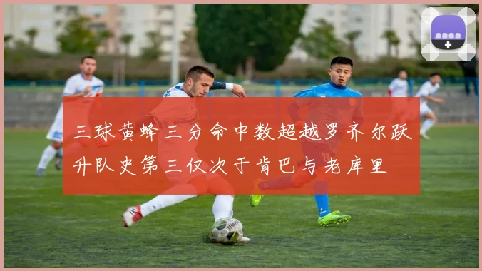 三球黄蜂三分命中数超越罗齐尔跃升队史第三仅次于肯巴与老库里