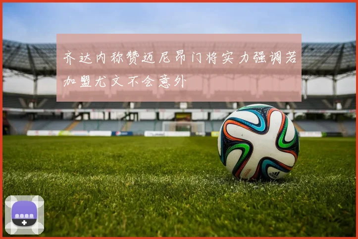 齐达内称赞迈尼昂门将实力强调若加盟尤文不会意外