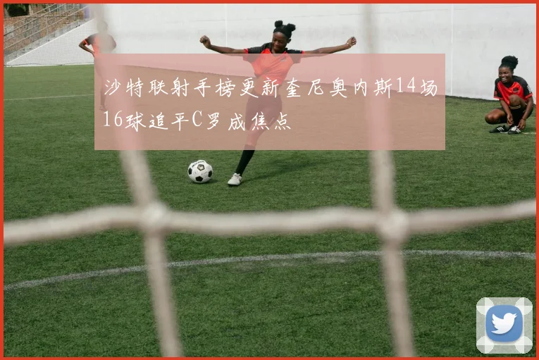 沙特联射手榜更新奎尼奥内斯14场16球追平C罗成焦点