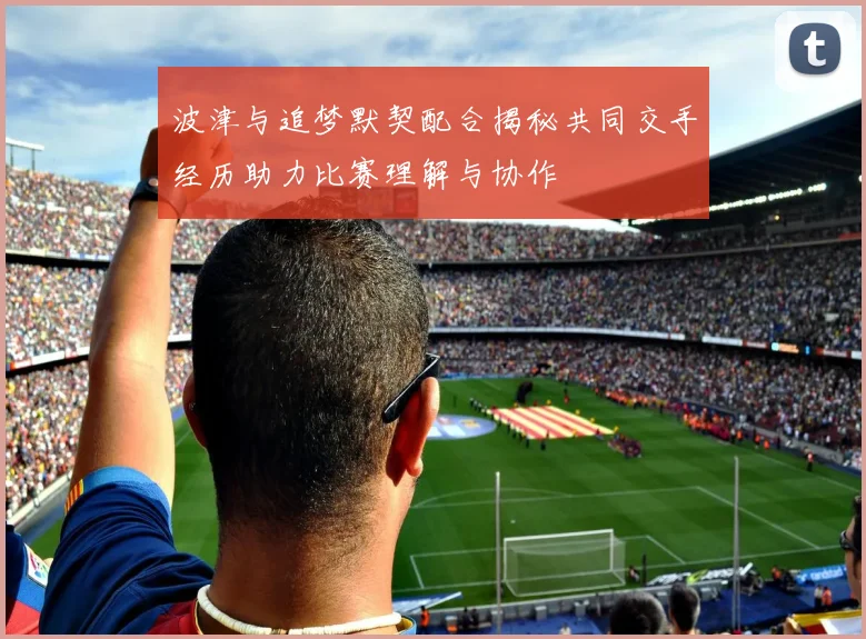 波津与追梦默契配合揭秘共同交手经历助力比赛理解与协作