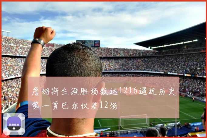 詹姆斯生涯胜场数达1216逼近历史第一贾巴尔仅差12场