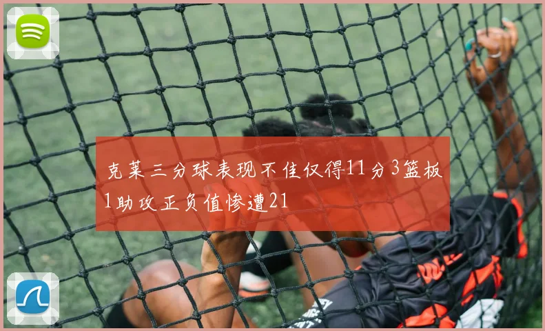 克莱三分球表现不佳仅得11分3篮板1助攻正负值惨遭21
