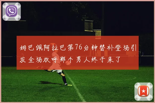 姆巴佩阿拉巴第76分钟替补登场引发全场欢呼那个男人终于来了