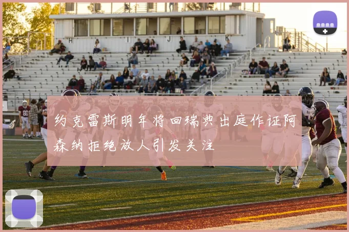 约克雷斯明年将回瑞典出庭作证阿森纳拒绝放人引发关注