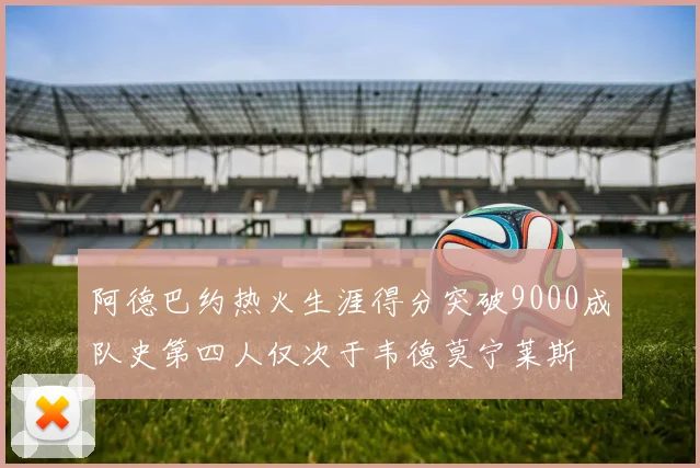 阿德巴约热火生涯得分突破9000成队史第四人仅次于韦德莫宁莱斯