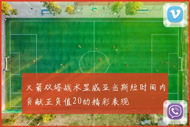 火箭双塔战术显威亚当斯短时间内贡献正负值20的精彩表现