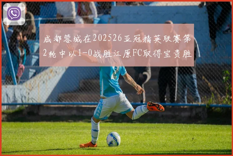 成都蓉城在202526亚冠精英联赛第2轮中以1-0战胜江原FC取得宝贵胜利