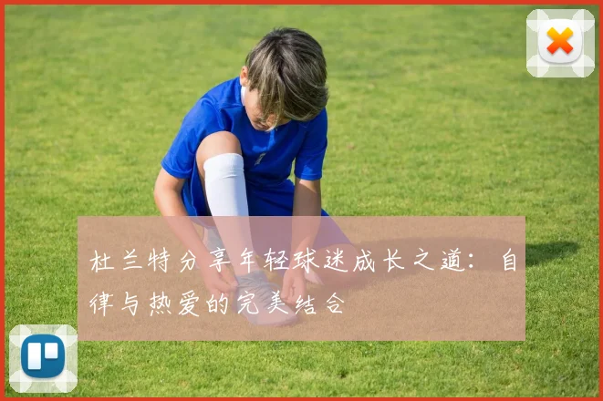 杜兰特分享年轻球迷成长之道：自律与热爱的完美结合